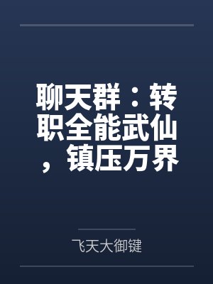 聊天群:转职全能武仙,镇压万界 聊天群:转职全能武仙,镇压万界