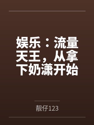 娱乐:流量天王,从拿下奶潇开始 娱乐:流量天王,从拿下奶潇开始