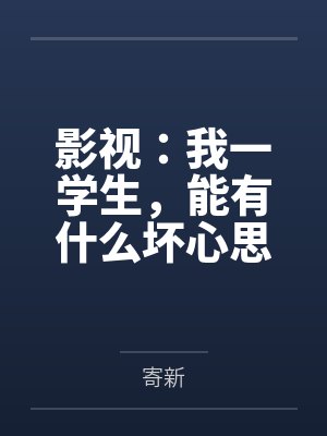 影视:我一学生,能有什么坏心思 影视:我一学生,能有什么坏心思