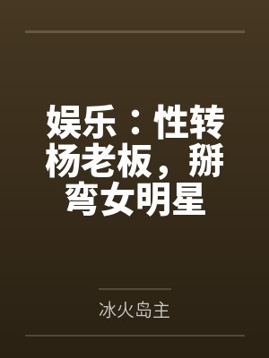娱乐：性转杨老板，掰弯女明星