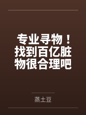 专业寻物!找到百亿脏物很合理吧 专业寻物!找到百亿脏物很合理吧