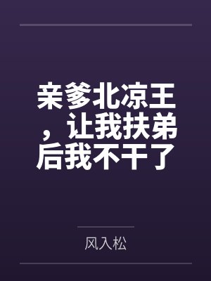 亲爹北凉王,让我扶弟后我不干了 亲爹北凉王,让我扶弟后我不干了