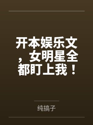 开本娱乐文,女明星全都盯上我! 开本娱乐文,女明星全都盯上我!