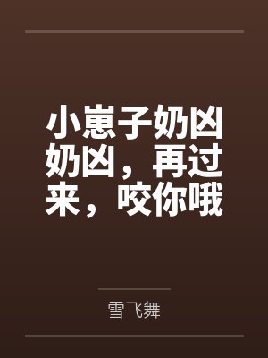 小崽子奶凶奶凶,再过来,咬你哦 小崽子奶凶奶凶,再过来,咬你哦