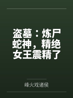 盗墓：炼尸蛇神，精绝女王震精了