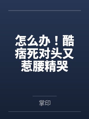 怎么办！酷痞死对头又惹腰精哭