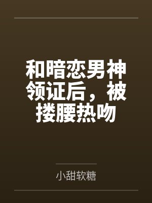 和暗恋男神领证后,被搂腰热吻 和暗恋男神领证后,被搂腰热吻