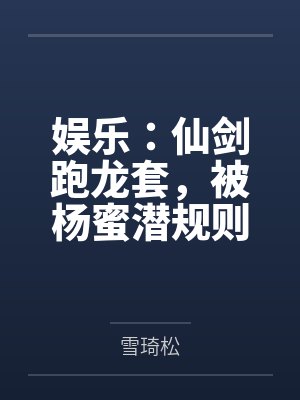 娱乐：仙剑跑龙套，被杨蜜潜规则