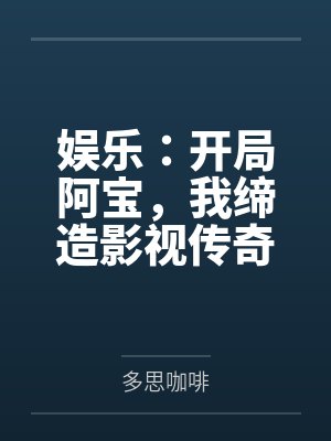 娱乐:开局阿宝,我缔造影视传奇 娱乐:开局阿宝,我缔造影视传奇