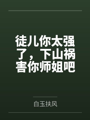 徒儿你太强了，下山祸害你师姐吧