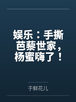 娱乐：手撕芭藜世家，杨蜜嗨了！
