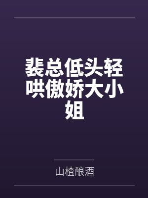 裴总低头轻哄傲娇大小姐 裴总低头轻哄傲娇大小姐