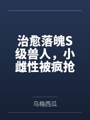 治愈落魄S级兽人，小雌性被疯抢