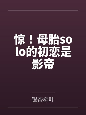 惊!母胎solo的初恋是影帝 惊!母胎solo的初恋是影帝