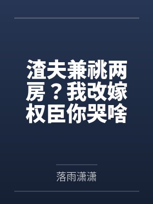 渣夫兼祧两房？我改嫁权臣你哭啥