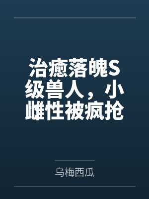治癒落魄S级兽人，小雌性被疯抢