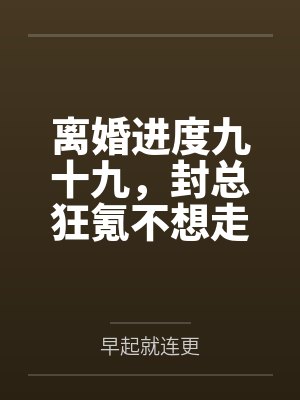 离婚封总追妻火葬场 离婚封总追妻火葬场