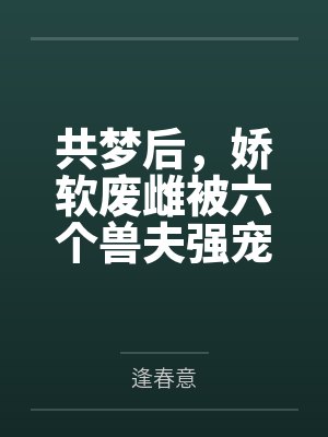 共梦后，娇软废雌被六个兽夫强宠