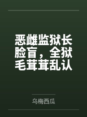 恶雌监狱长脸盲，全狱毛茸茸乱认