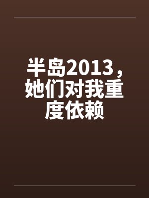 半岛2013她们对我重度依赖在线阅读 半岛2013她们对我重度依赖在线阅读