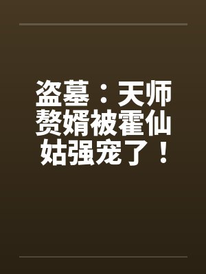 盗墓：天师赘婿被霍仙姑强宠了！