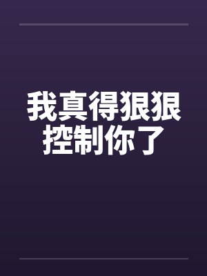 我真得狠狠控制你了起点小说