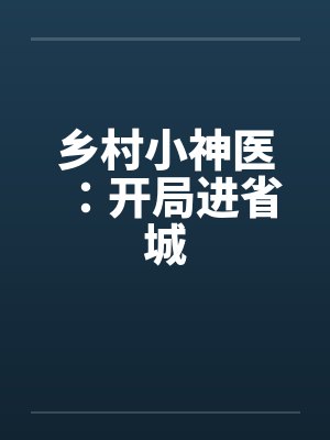 乡村小神医:开局进省城 乡村小神医:开局进省城