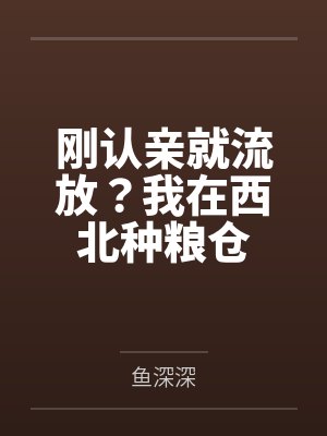 刚认亲就流放?我在西北种粮仓 刚认亲就流放?我在西北种粮仓