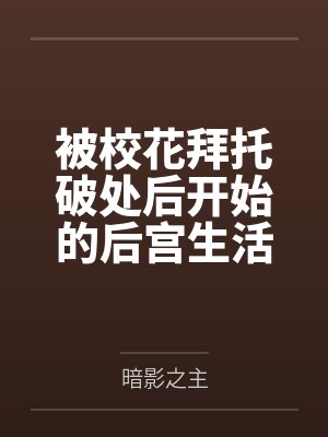 被校花拜托破处后开始的后宫生活
