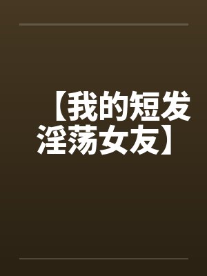 【我的短发淫荡女友】 【我的短发淫荡女友】