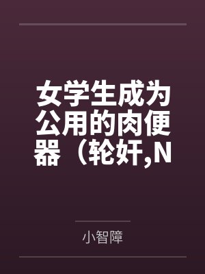 女学生成为公用的肉便器（轮奸，NPH）
