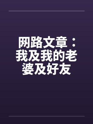 网路文章:我及我的老婆及好友 网路文章:我及我的老婆及好友