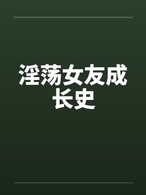 淫荡女友成长史 淫荡女友成长史