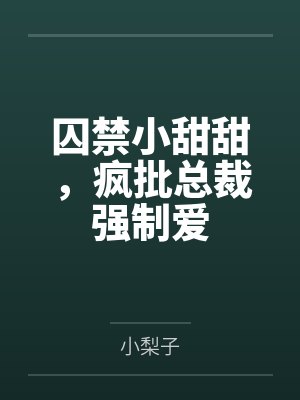 囚禁小甜甜，疯批总裁强制爱
