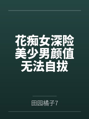 花痴女深险美少男颜值无法自拔 花痴女深险美少男颜值无法自拔
