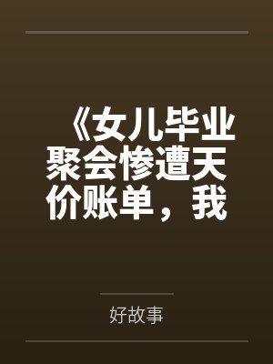 《女儿毕业聚会惨遭天价账单，我杀疯了》
