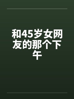 和45岁女网友的那个下午 和45岁女网友的那个下午