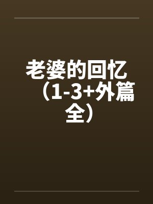 老婆的回忆(1-3+外篇 全) 老婆的回忆(1-3+外篇 全)