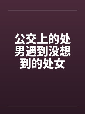 公交上的处男遇到没想到的处女 公交上的处男遇到没想到的处女