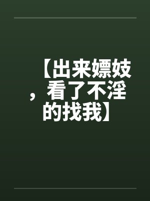 【出来嫖妓,看了不淫的找我】 【出来嫖妓,看了不淫的找我】