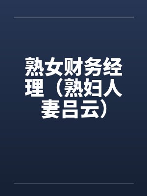 熟女财务经理(熟妇人妻吕云) 熟女财务经理(熟妇人妻吕云)