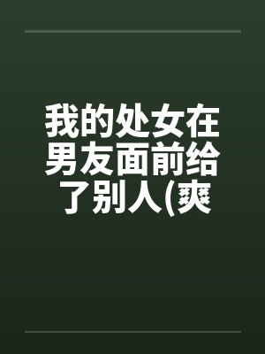 我的处女在男友面前给了别人(爽过了麻烦顶以下) 我的处女在男友面前给了别人(爽过了麻烦顶以下)