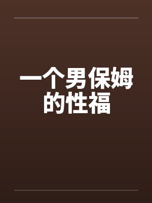 一个男保姆的性福 一个男保姆的性福