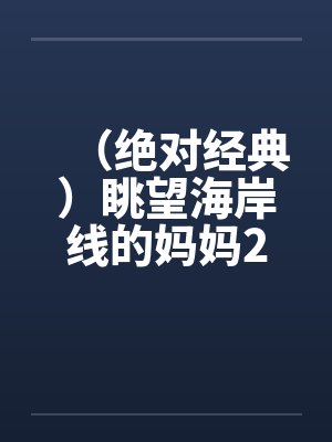 (绝对经典)眺望海岸线的妈妈2 (绝对经典)眺望海岸线的妈妈2