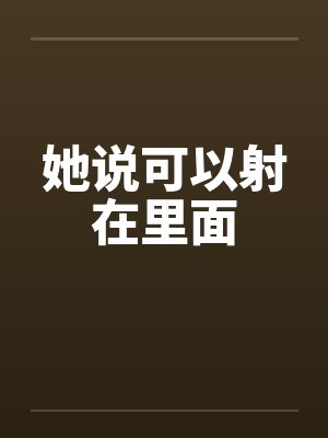 她说可以射在里面 她说可以射在里面