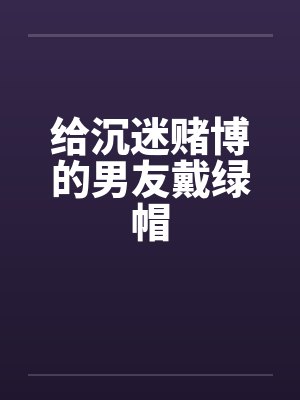 给沉迷赌博的男友戴绿帽 给沉迷赌博的男友戴绿帽