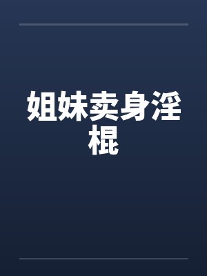 姐妹卖身淫棍 姐妹卖身淫棍