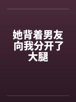 她背着男友向我分开了大腿 她背着男友向我分开了大腿