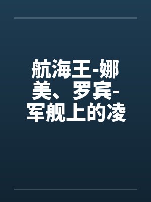 航海王-娜美、罗宾-军舰上的凌辱(中上) 航海王-娜美、罗宾-军舰上的凌辱(中上)