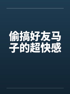 偷搞好友马子的超快感 偷搞好友马子的超快感